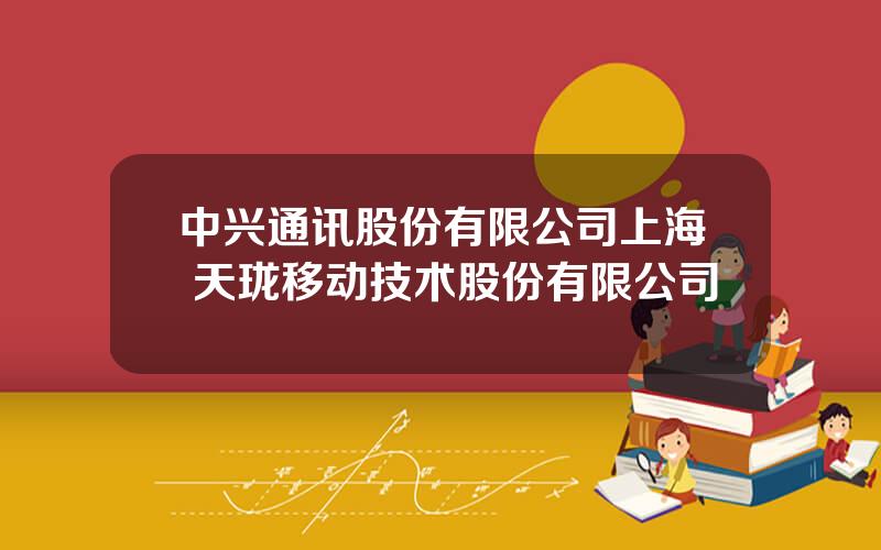 中兴通讯股份有限公司上海 天珑移动技术股份有限公司